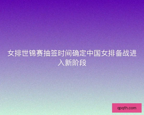 女排世锦赛抽签时间确定中国女排备战进入新阶段