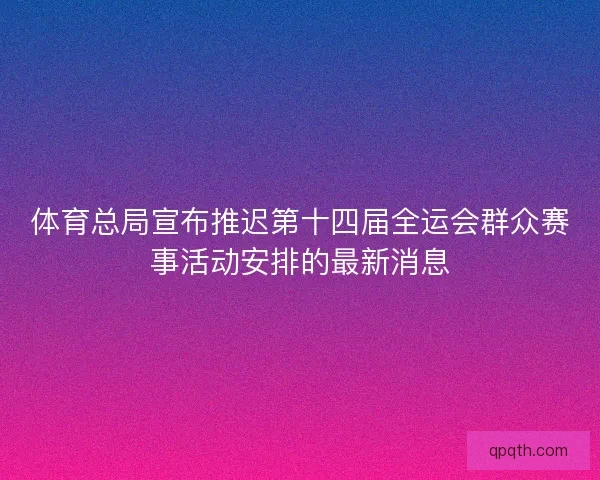 体育总局宣布推迟第十四届全运会群众赛事活动安排的最新消息