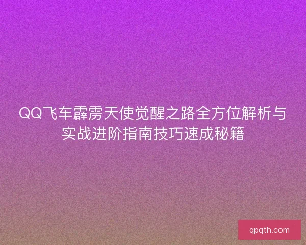 QQ飞车霹雳天使觉醒之路全方位解析与实战进阶指南技巧速成秘籍