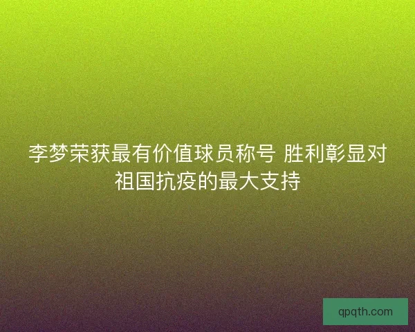 李梦荣获最有价值球员称号 胜利彰显对祖国抗疫的最大支持