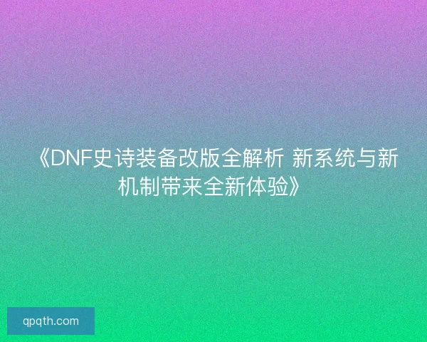 《DNF史诗装备改版全解析 新系统与新机制带来全新体验》