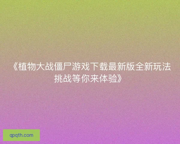 《植物大战僵尸游戏下载最新版全新玩法挑战等你来体验》