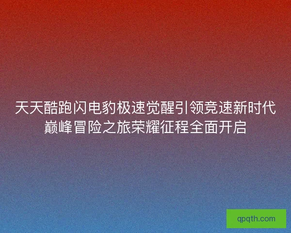 天天酷跑闪电豹极速觉醒引领竞速新时代巅峰冒险之旅荣耀征程全面开启