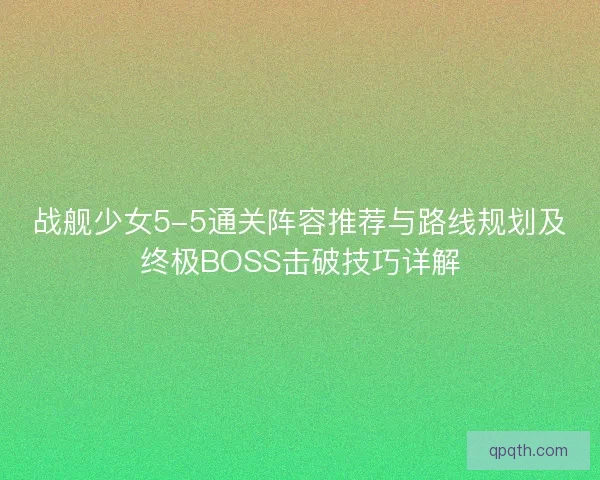 战舰少女5-5通关阵容推荐与路线规划及终极BOSS击破技巧详解